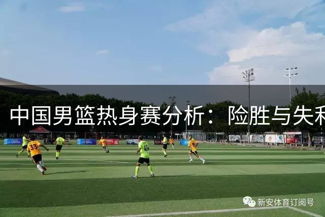 中国男篮热身赛分析：险胜与失利背后的关键因素