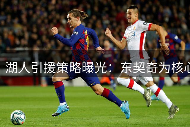 湖人引援策略曝光：东契奇为核心，多笔潜在交易浮现