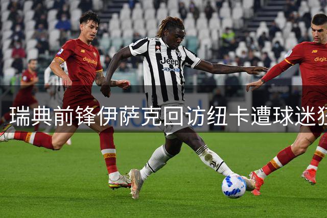 瑞典前锋伊萨克回访纽卡遭球迷狂嘘 场上表现令人失望