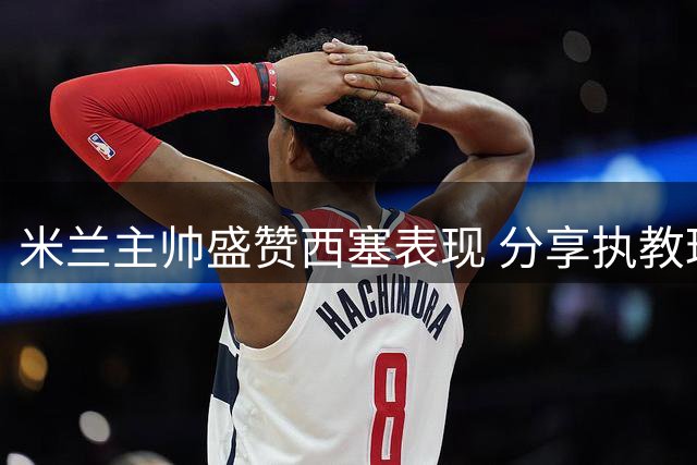 米兰主帅盛赞西塞表现 分享执教理念与卡佩罗情结