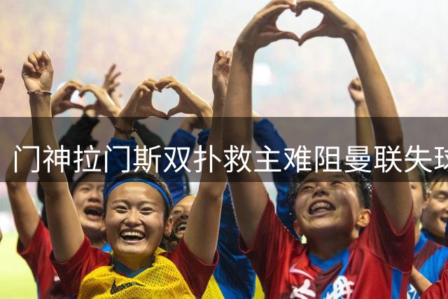 门神拉门斯双扑救主难阻曼联失球