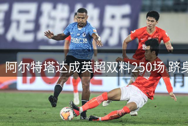 阿尔特塔达成英超双料250场 跻身历史第二人
