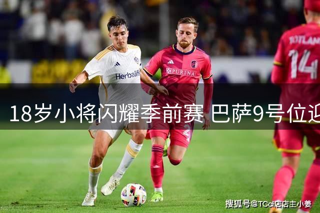18岁小将闪耀季前赛 巴萨9号位迎来新希望