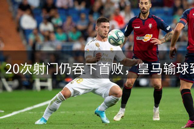 20次射门仍吞下首败，皇马输球到底是谁的锅？