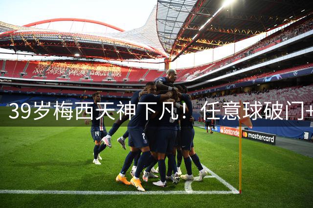 39岁梅西天神下凡！任意球破门+禁区内连过3人双响 生涯925球