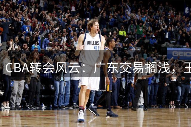 CBA转会风云：广东交易搁浅，王岚嵚返乡加盟山东